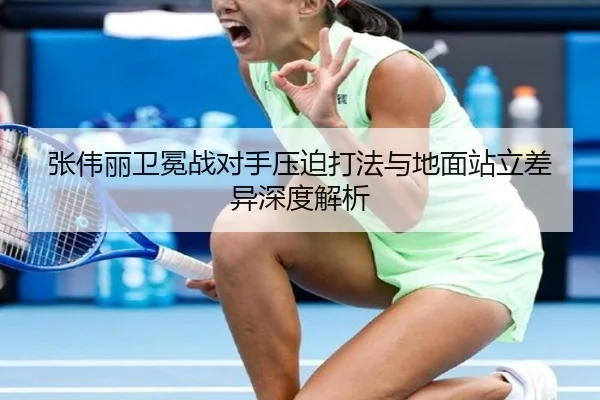 张伟丽卫冕战对手压迫打法与地面站立差异深度解析