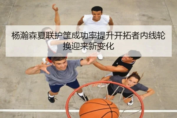 杨瀚森夏联护筐成功率提升开拓者内线轮换迎来新变化
